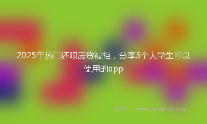 2025年热门还呗房贷被拒，分享5个大学生可以使用的app