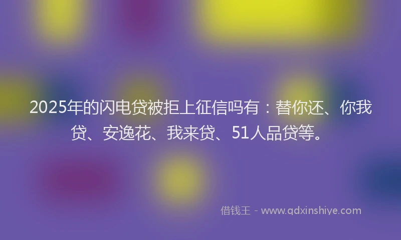 2025年的闪电贷被拒上征信吗有：替你还、你我贷、安逸花、我来贷、51人品贷等。