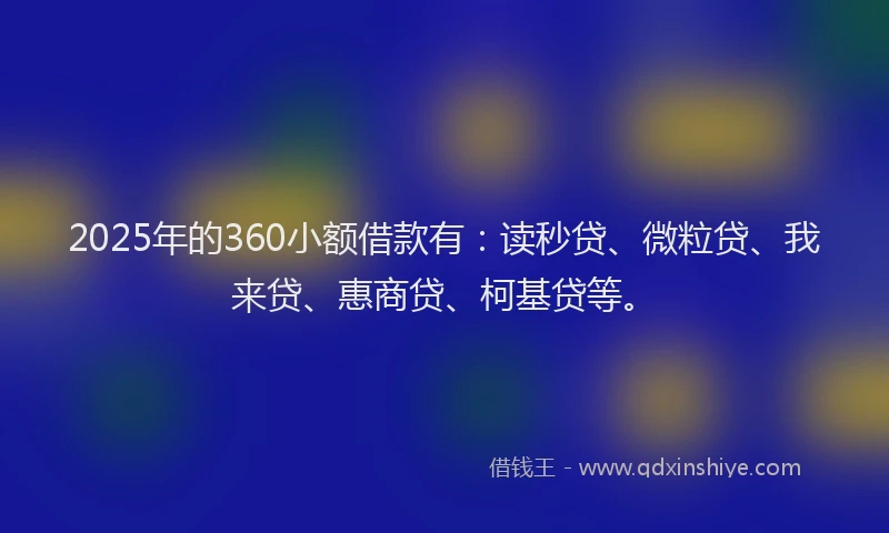 2025年的360小额借款有：读秒贷、微粒贷、我来贷、惠商贷、柯基贷等。