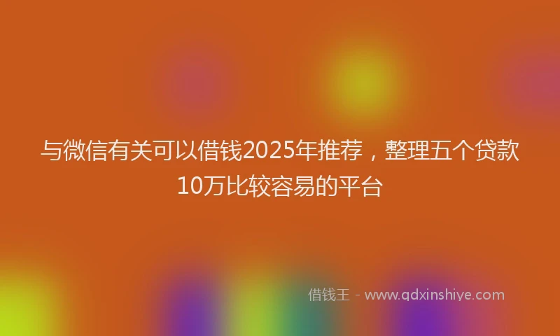 与微信有关可以借钱2025年推荐，整理五个贷款10万比较容易的平台
