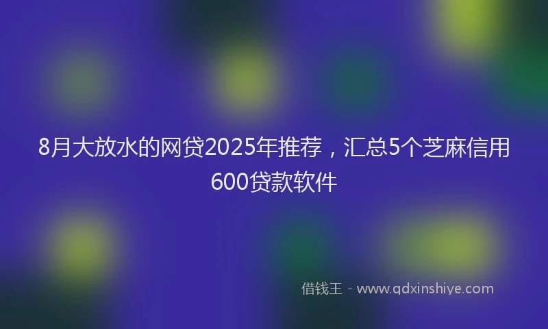 8月大放水的网贷2025年推荐，汇总5个芝麻信用600贷款软件