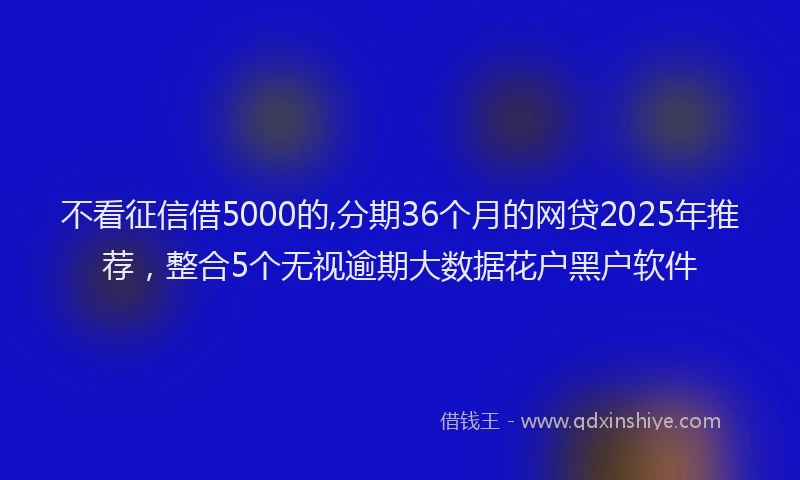 不看征信借5000的,分期36个月的网贷2025年推荐，整合5个无视逾期大数据花户黑户软件