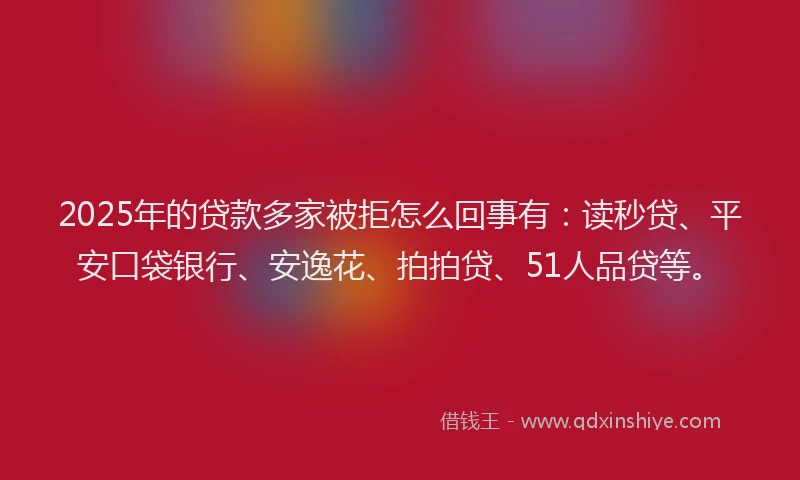 2025年的贷款多家被拒怎么回事有：读秒贷、平安口袋银行、安逸花、拍拍贷、51人品贷等。