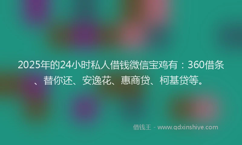 2025年的24小时私人借钱微信宝鸡有：360借条、替你还、安逸花、惠商贷、柯基贷等。