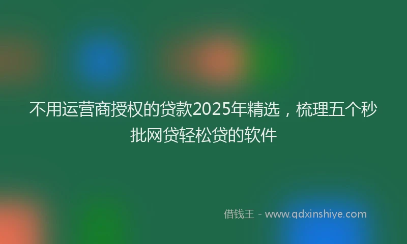 不用运营商授权的贷款2025年精选，梳理五个秒批网贷轻松贷的软件