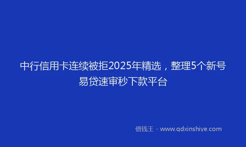 中行信用卡连续被拒2025年精选，整理5个新号易贷速审秒下款平台