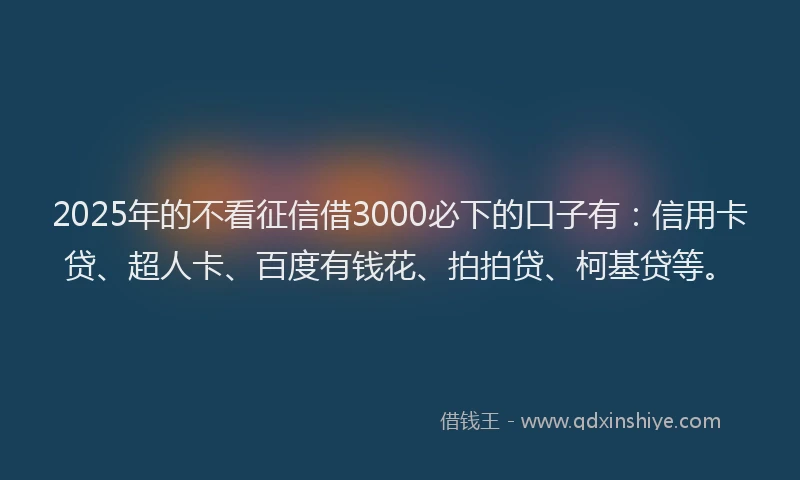 2025年的不看征信借3000必下的口子有：信用卡贷、超人卡、百度有钱花、拍拍贷、柯基贷等。