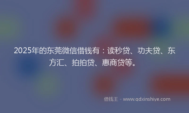 2025年的东莞微信借钱有：读秒贷、功夫贷、东方汇、拍拍贷、惠商贷等。