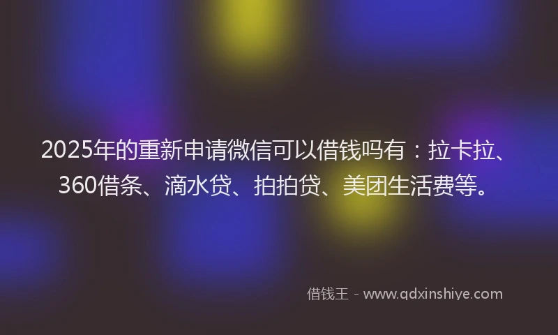 2025年的重新申请微信可以借钱吗有：拉卡拉、360借条、滴水贷、拍拍贷、美团生活费等。