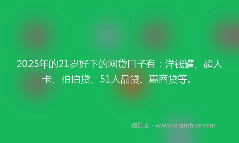 2025年的21岁好下的网贷口子有：洋钱罐、超人卡、拍拍贷、51人品贷、惠商贷等。