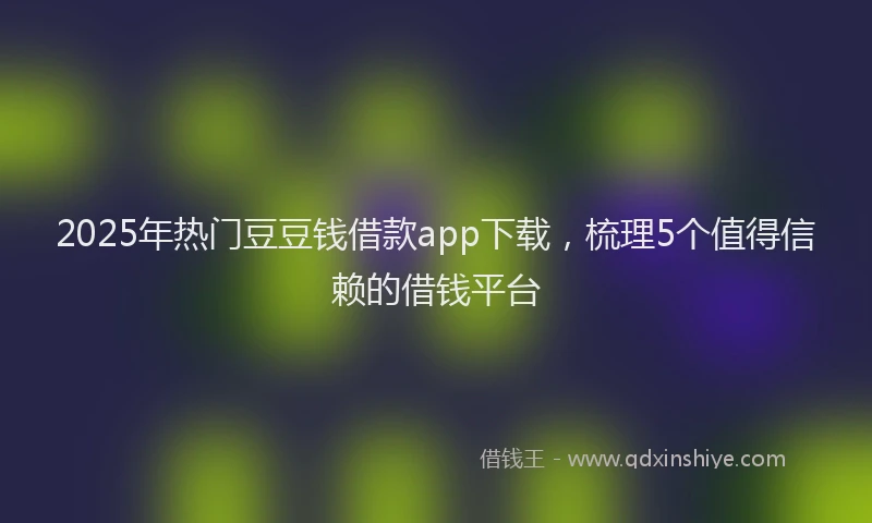 2025年热门豆豆钱借款app下载，梳理5个值得信赖的借钱平台