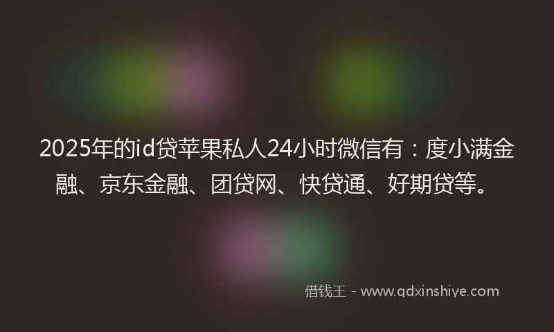 2025年的id贷苹果私人24小时微信有：度小满金融、京东金融、团贷网、快贷通、好期贷等。