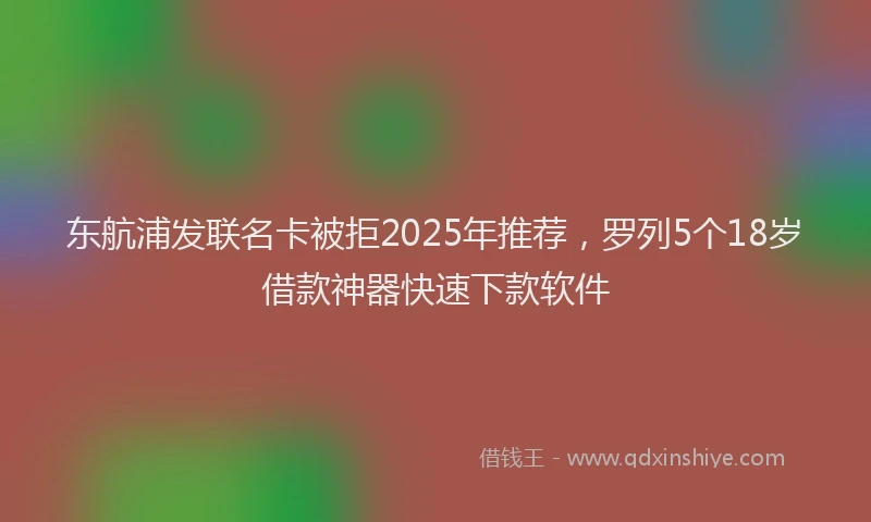 东航浦发联名卡被拒2025年推荐，罗列5个18岁借款神器快速下款软件