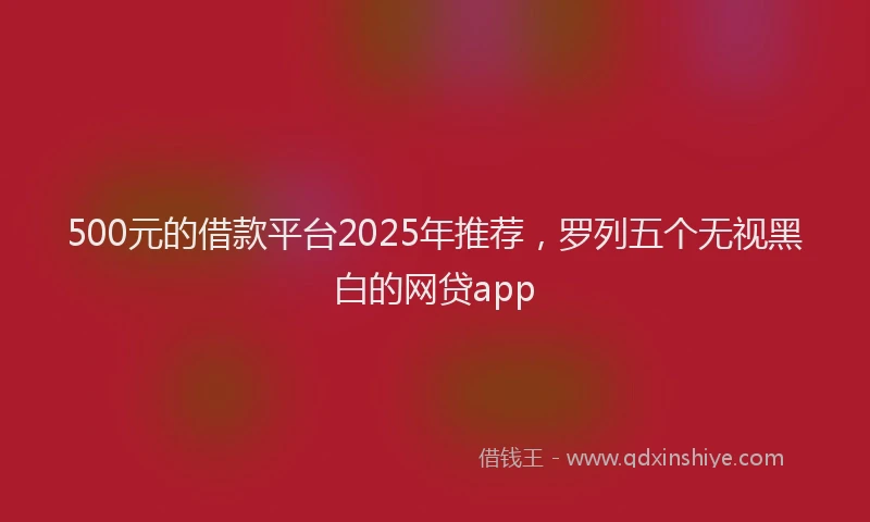 500元的借款平台2025年推荐，罗列五个无视黑白的网贷app
