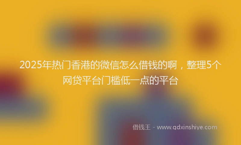 2025年热门香港的微信怎么借钱的啊，整理5个网贷平台门槛低一点的平台
