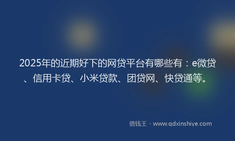 2025年的近期好下的网贷平台有哪些有：e微贷、信用卡贷、小米贷款、团贷网、快贷通等。