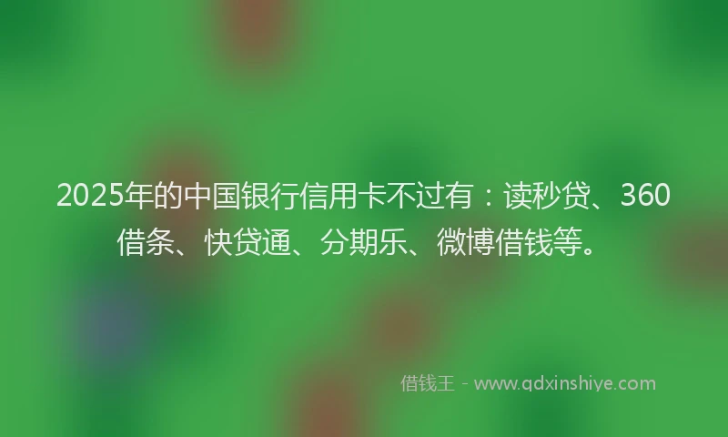 2025年的中国银行信用卡不过有：读秒贷、360借条、快贷通、分期乐、微博借钱等。