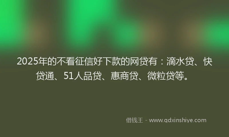 2025年的不看征信好下款的网贷有：滴水贷、快贷通、51人品贷、惠商贷、微粒贷等。