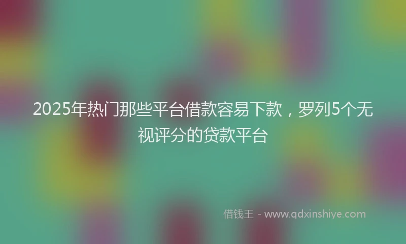 2025年热门那些平台借款容易下款，罗列5个无视评分的贷款平台