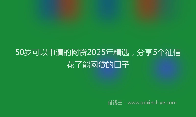 50岁可以申请的网贷2025年精选，分享5个征信花了能网贷的口子