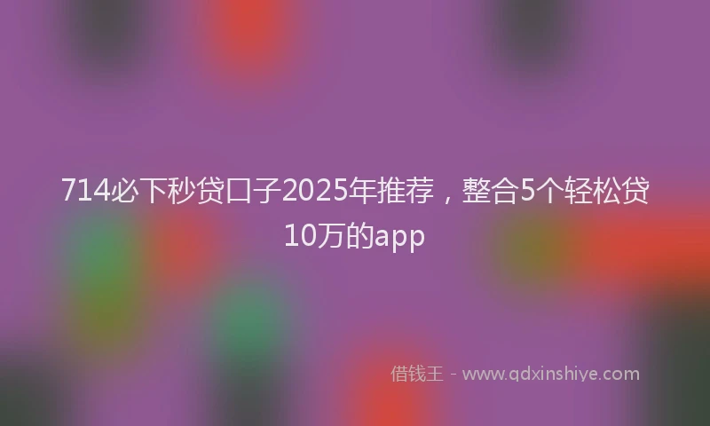 714必下秒贷口子2025年推荐，整合5个轻松贷10万的app