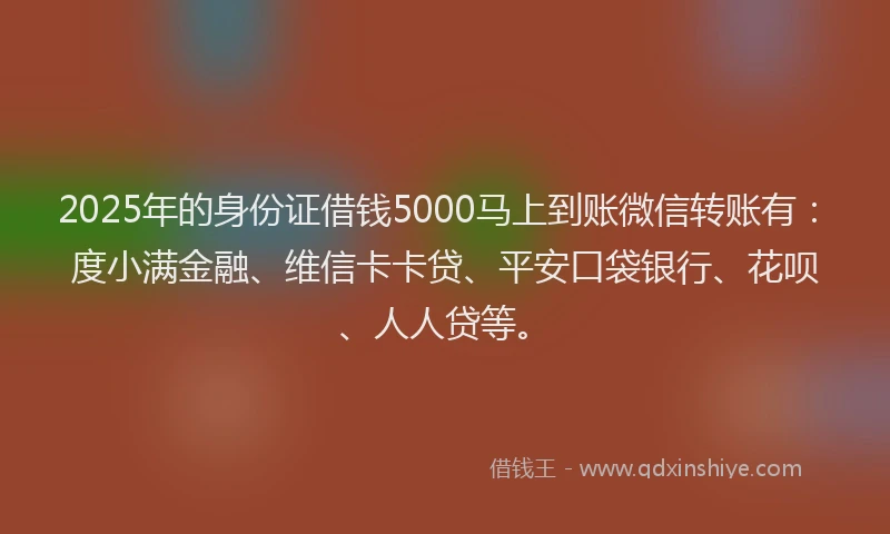 2025年的身份证借钱5000马上到账微信转账有：度小满金融、维信卡卡贷、平安口袋银行、花呗、人人贷等。