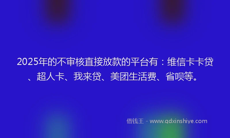 2025年的不审核直接放款的平台有：维信卡卡贷、超人卡、我来贷、美团生活费、省呗等。