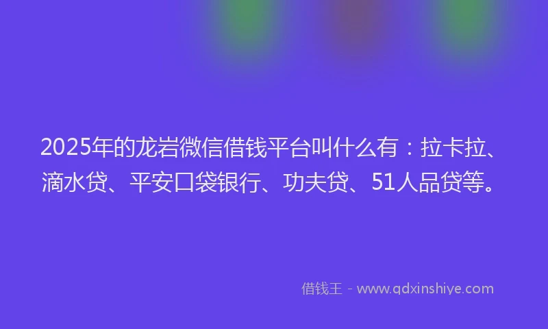 2025年的龙岩微信借钱平台叫什么有：拉卡拉、滴水贷、平安口袋银行、功夫贷、51人品贷等。