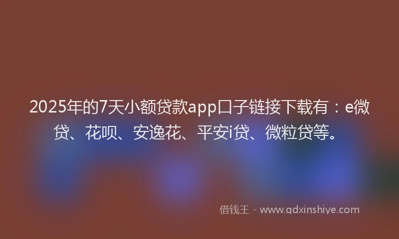 2025年的7天小额贷款app口子链接下载有：e微贷、花呗、安逸花、平安i贷、微粒贷等。