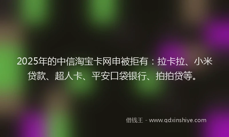2025年的中信淘宝卡网申被拒有：拉卡拉、小米贷款、超人卡、平安口袋银行、拍拍贷等。