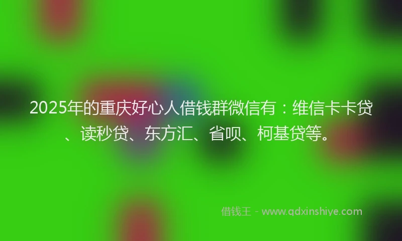 2025年的重庆好心人借钱群微信有：维信卡卡贷、读秒贷、东方汇、省呗、柯基贷等。