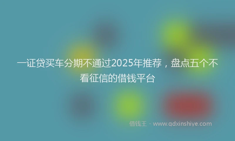 一证贷买车分期不通过2025年推荐，盘点五个不看征信的借钱平台