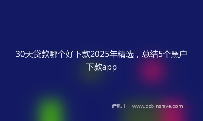 30天贷款哪个好下款2025年精选，总结5个黑户下款app