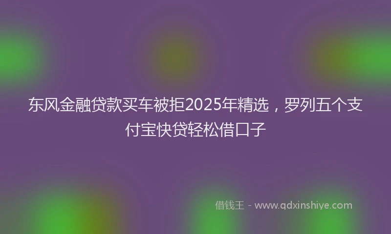 东风金融贷款买车被拒2025年精选，罗列五个支付宝快贷轻松借口子