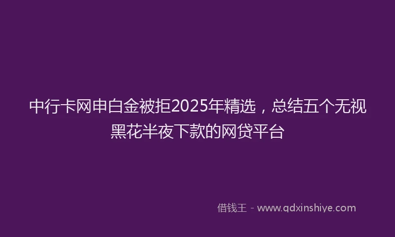 中行卡网申白金被拒2025年精选，总结五个无视黑花半夜下款的网贷平台