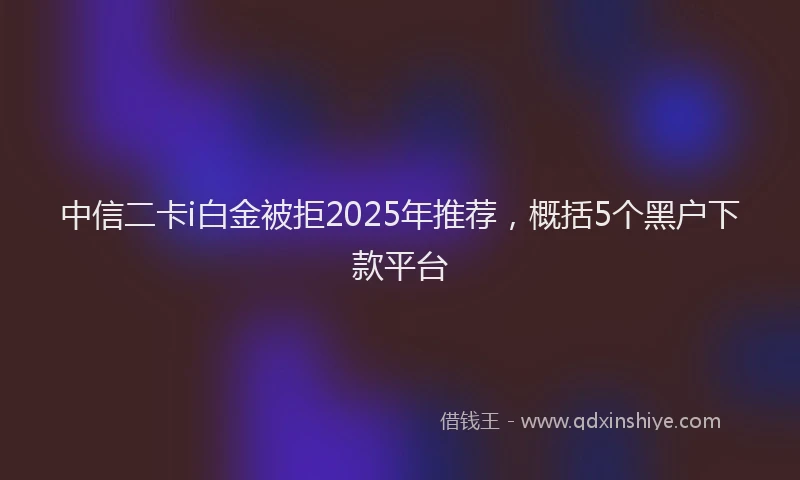 中信二卡i白金被拒2025年推荐，概括5个黑户下款平台
