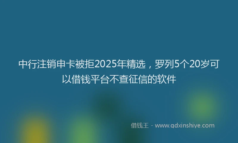 中行注销申卡被拒2025年精选，罗列5个20岁可以借钱平台不查征信的软件