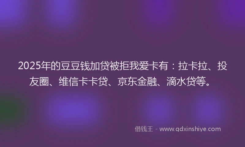 2025年的豆豆钱加贷被拒我爱卡有：拉卡拉、投友圈、维信卡卡贷、京东金融、滴水贷等。