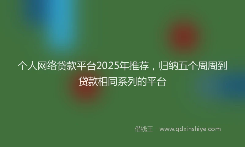 个人网络贷款平台2025年推荐，归纳五个周周到贷款相同系列的平台