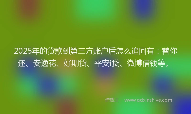 2025年的贷款到第三方账户后怎么追回有：替你还、安逸花、好期贷、平安i贷、微博借钱等。