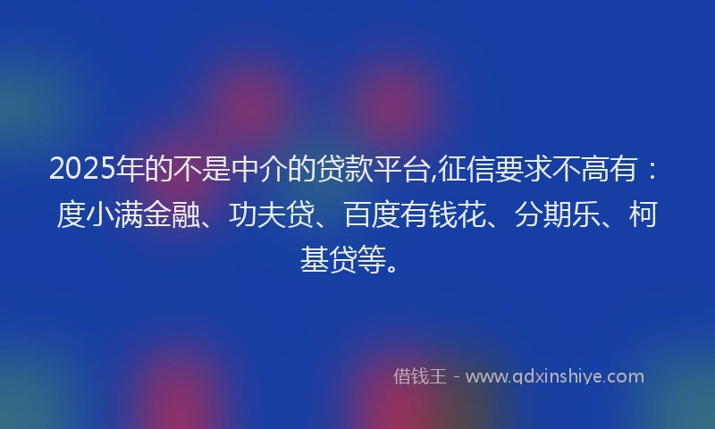2025年的不是中介的贷款平台,征信要求不高有：度小满金融、功夫贷、百度有钱花、分期乐、柯基贷等。
