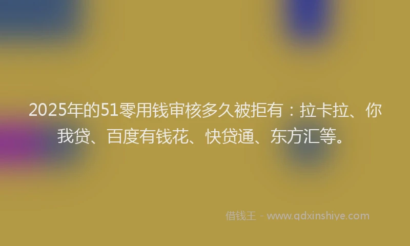 2025年的51零用钱审核多久被拒有：拉卡拉、你我贷、百度有钱花、快贷通、东方汇等。