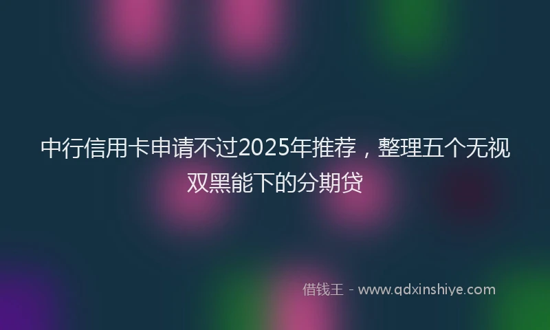 中行信用卡申请不过2025年推荐，整理五个无视双黑能下的分期贷