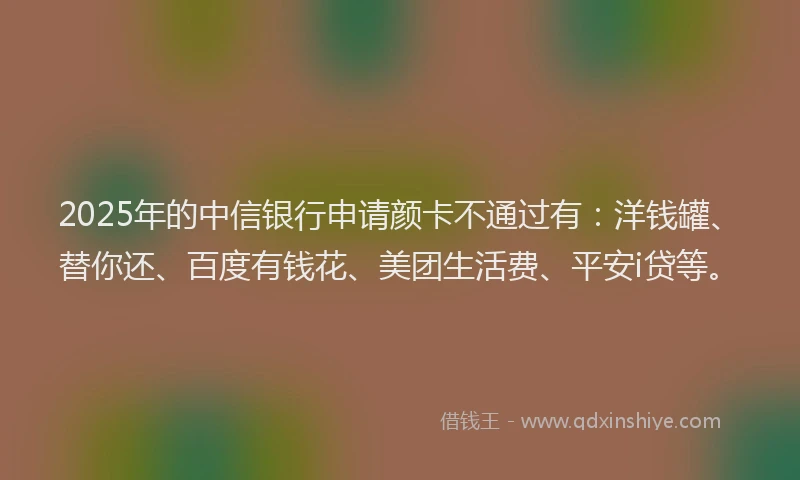 2025年的中信银行申请颜卡不通过有：洋钱罐、替你还、百度有钱花、美团生活费、平安i贷等。