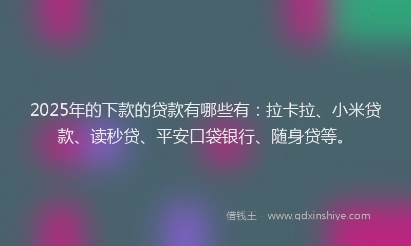 2025年的下款的贷款有哪些有：拉卡拉、小米贷款、读秒贷、平安口袋银行、随身贷等。