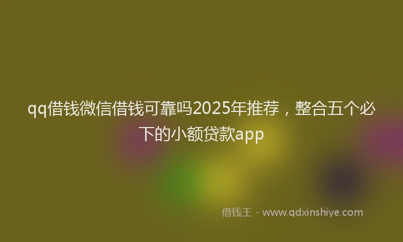 qq借钱微信借钱可靠吗2025年推荐，整合五个必下的小额贷款app