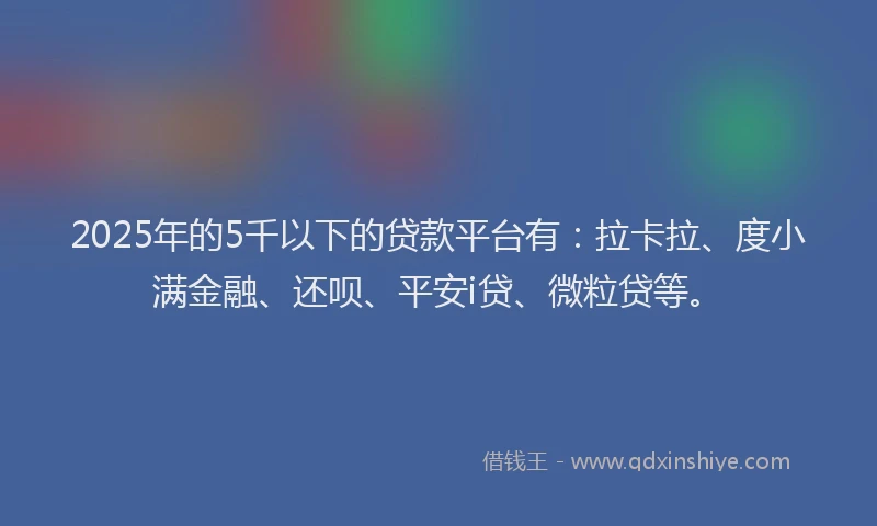 2025年的5千以下的贷款平台有：拉卡拉、度小满金融、还呗、平安i贷、微粒贷等。