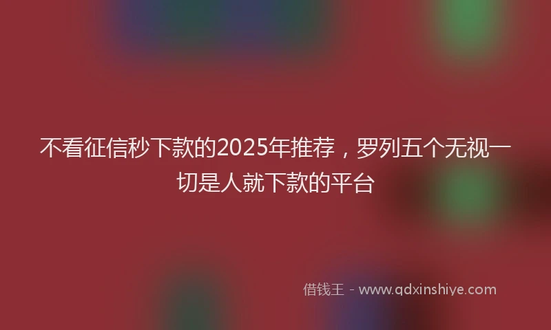 不看征信秒下款的2025年推荐，罗列五个无视一切是人就下款的平台