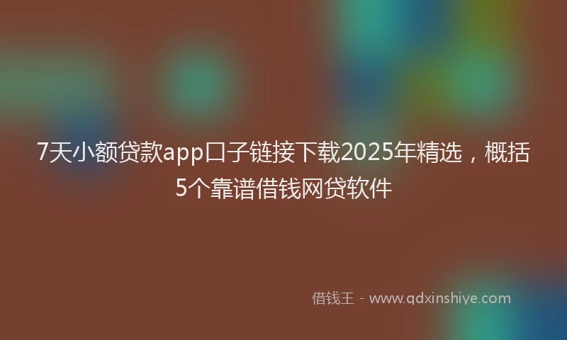 7天小额贷款app口子链接下载2025年精选，概括5个靠谱借钱网贷软件