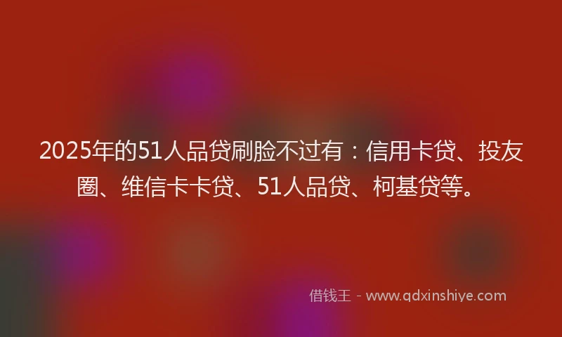 2025年的51人品贷刷脸不过有：信用卡贷、投友圈、维信卡卡贷、51人品贷、柯基贷等。
